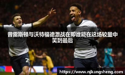 普雷斯顿与沃特福德激战在即谁能在这场较量中笑到最后